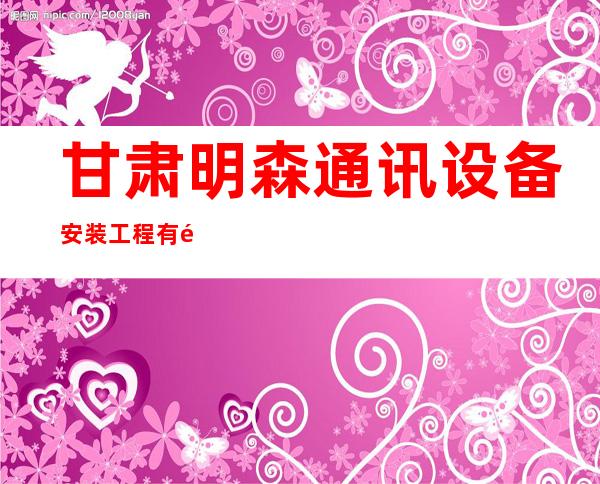 甘肃明森通讯设备安装工程有限责任公司