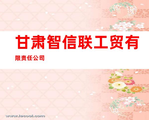 甘肃智信联工贸有限责任公司