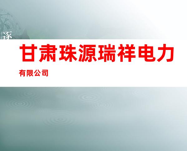甘肃珠源瑞祥电力有限公司