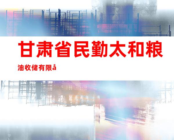 甘肃省民勤太和粮油收储有限公司