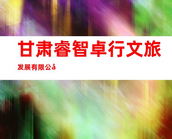 甘肃睿智卓行文旅发展有限公司