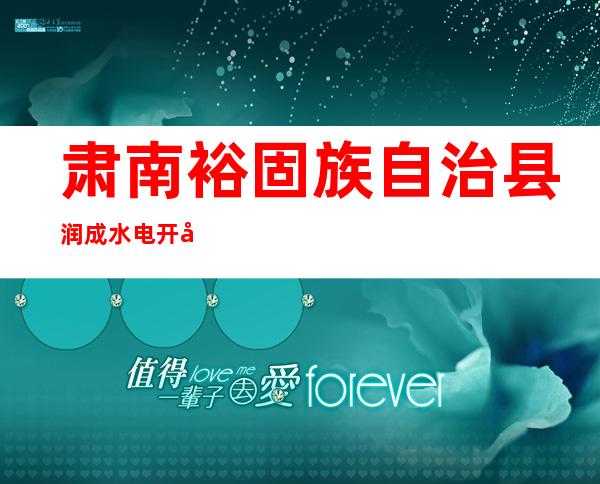 肃南裕固族自治县润成水电开发有限责任公司
