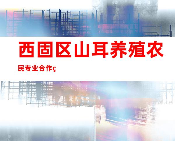 西固区山耳养殖农民专业合作社