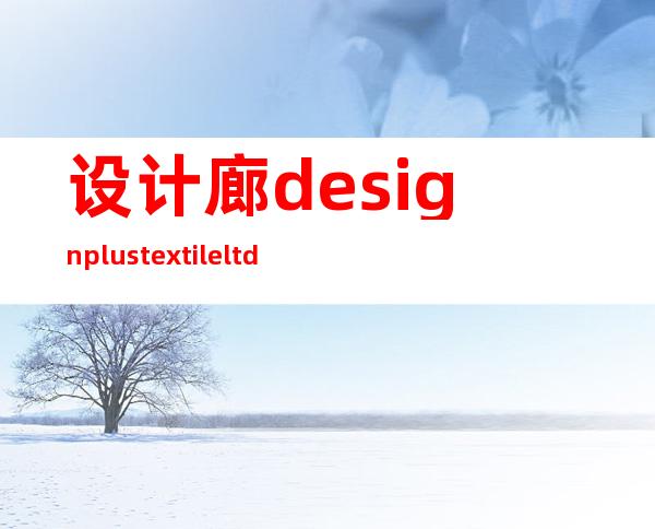 设计廊 design plus textile ltd.