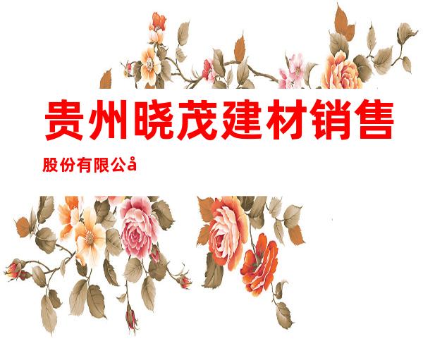 贵州晓茂建材销售股份有限公司
