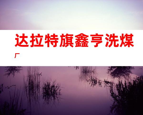 达拉特旗鑫亨洗煤厂