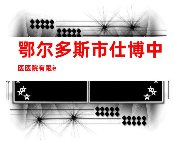 鄂尔多斯市仕博中医医院有限责任公司
