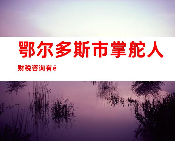 鄂尔多斯市掌舵人财税咨询有限公司