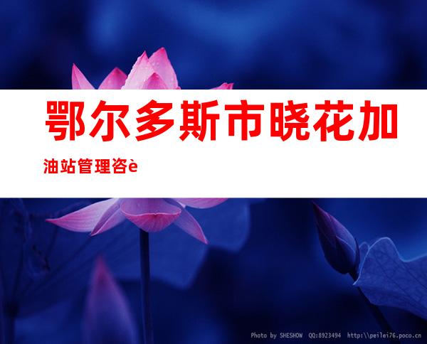 鄂尔多斯市晓花加油站管理咨询有限公司