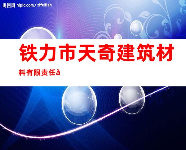 铁力市天奇建筑材料有限责任公司