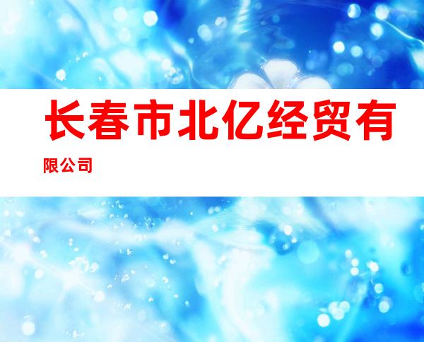 长春市北亿经贸有限公司
