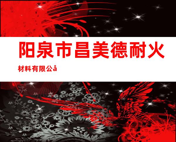 阳泉市昌美德耐火材料有限公司