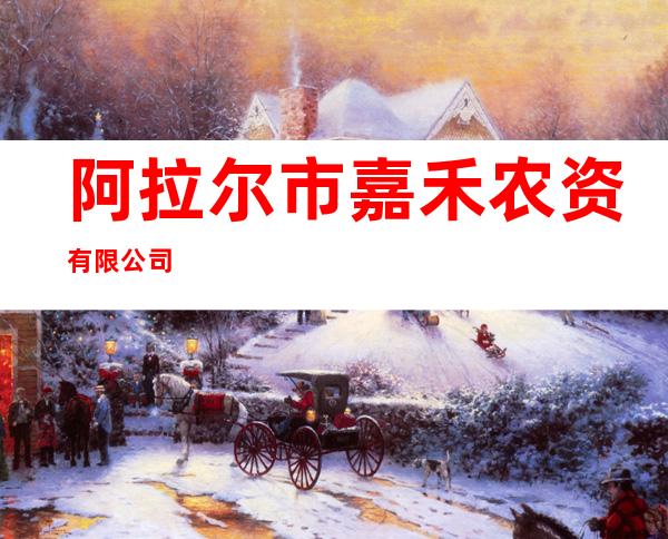 阿拉尔市嘉禾农资有限公司