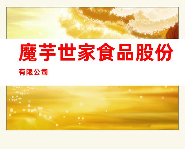 魔芋世家食品股份有限公司