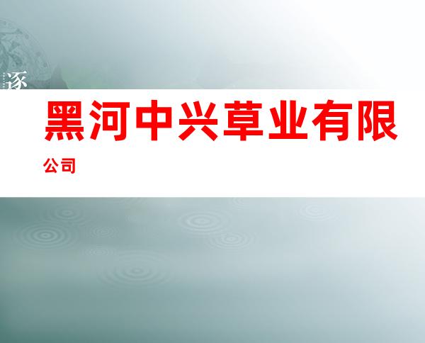 黑河中兴草业有限公司