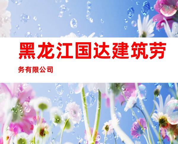 黑龙江国达建筑劳务有限公司