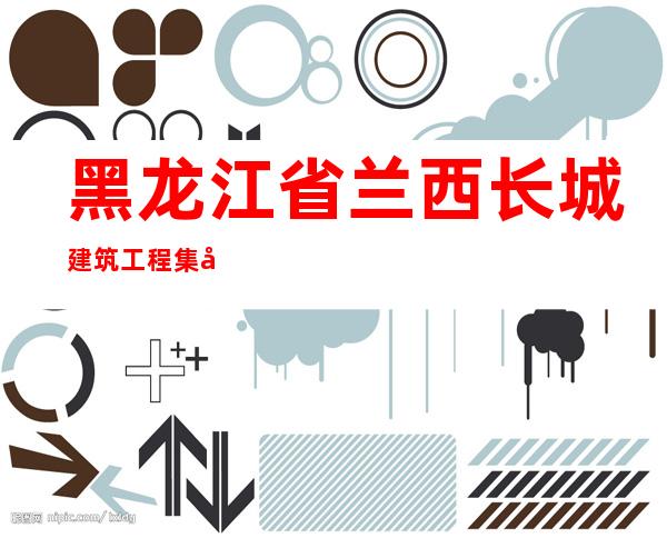 黑龙江省兰西长城建筑工程集团有限公司