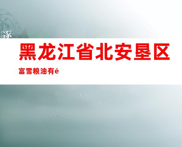 黑龙江省北安垦区富雪粮油有限责任公司