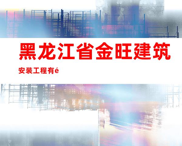 黑龙江省金旺建筑安装工程有限责任公司