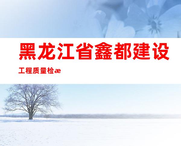 黑龙江省鑫都建设工程质量检测有限公司