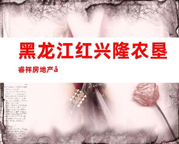 黑龙江红兴隆农垦睿祥房地产开发有限公司