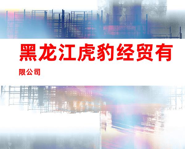 黑龙江虎豹经贸有限公司