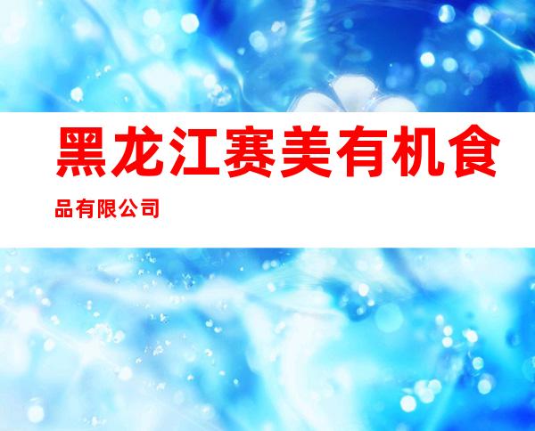 黑龙江赛美有机食品有限公司